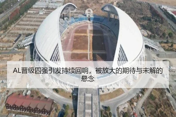 AL晋级四强引发持续回响，被放大的期待与未解的悬念