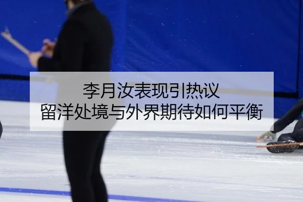 李月汝表现引热议 留洋处境与外界期待如何平衡